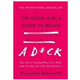 Alexandra Reinwarth: The Good Girl's Guide to Being a D*ck. The Art of Saying What You Want and Getting the Life You Deserve